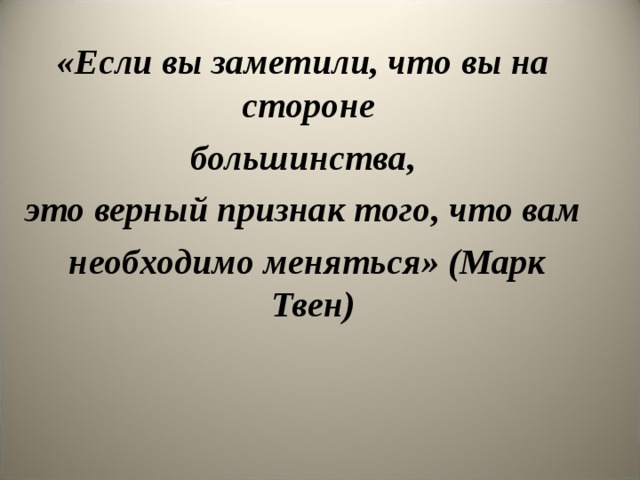 «Если вы заметили, что вы на стороне большинства, это верный признак того, что вам  необходимо меняться» (Марк Твен) 