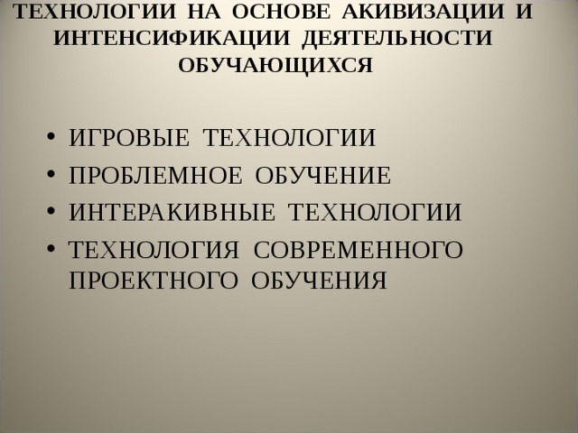 ТЕХНОЛОГИИ НА ОСНОВЕ АКИВИЗАЦИИ И ИНТЕНСИФИКАЦИИ ДЕЯТЕЛЬНОСТИ ОБУЧАЮЩИХСЯ ИГРОВЫЕ ТЕХНОЛОГИИ ПРОБЛЕМНОЕ ОБУЧЕНИЕ ИНТЕРАКИВНЫЕ ТЕХНОЛОГИИ ТЕХНОЛОГИЯ СОВРЕМЕННОГО ПРОЕКТНОГО ОБУЧЕНИЯ 