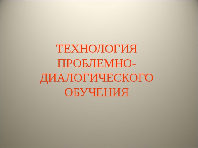 ТЕХНОЛОГИЯ  ПРОБЛЕМНО-ДИАЛОГИЧЕСКОГО  ОБУЧЕНИЯ 