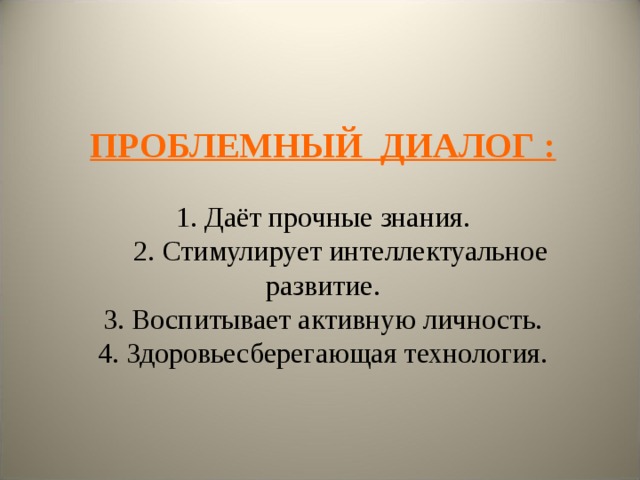 ПРОБЛЕМНЫЙ ДИАЛОГ :   1. Даёт прочные знания.  2. Стимулирует интеллектуальное развитие.  3. Воспитывает активную личность.  4. Здоровьесберегающая технология. 