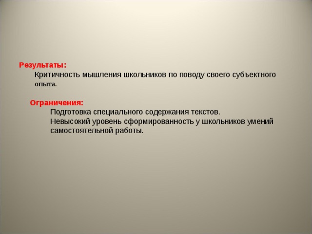 Результаты: Критичность мышления школьников по поводу своего субъектного опыта . Критичность мышления школьников по поводу своего субъектного опыта .  Ограничения: Подготовка специального содержания текстов. Невысокий уровень сформированность у школьников умений самостоятельной работы. Подготовка специального содержания текстов. Невысокий уровень сформированность у школьников умений самостоятельной работы. Подготовка специального содержания текстов. Невысокий уровень сформированность у школьников умений самостоятельной работы. 