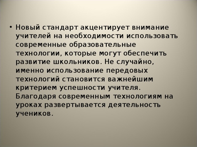 Новый стандарт акцентирует внимание учителей на необходимости использовать современные образовательные технологии, которые могут обеспечить развитие школьников. Не случайно, именно использование передовых технологий становится важнейшим критерием успешности учителя. Благодаря современным технологиям на уроках развертывается деятельность учеников.  
