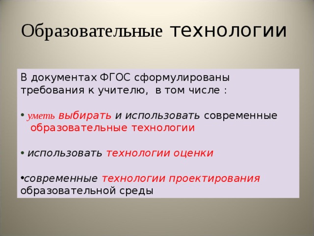 Образовательные технологии В документах ФГОС сформулированы требования к учителю, в том числе :  уметь выбирать и использовать современные  образовательные технологии  использовать  технологии оценки  современные технологии проектирования образовательной среды 