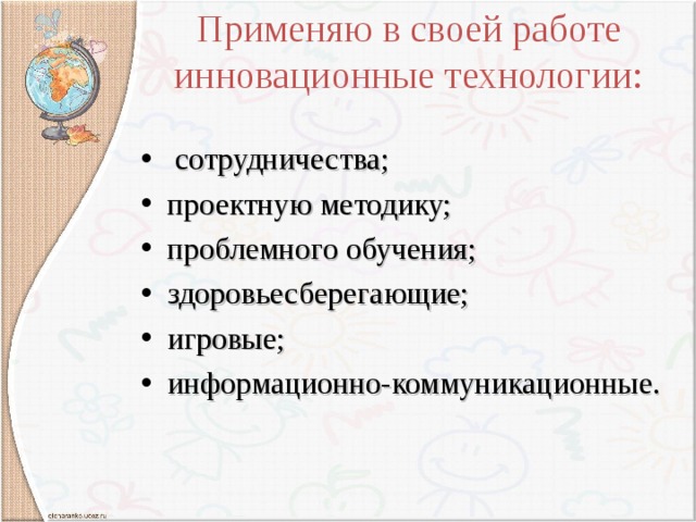 Применяю в своей работе инновационные технологии:  сотрудничества; проектную методику; проблемного обучения; здоровьесберегающие; игровые; информационно-коммуникационные. 