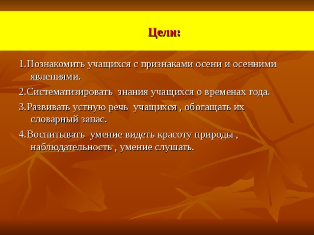 Цели: 1.Познакомить учащихся с признаками осени и осенними явлениями. 2.Систематизировать знания учащихся о временах года. 3.Развивать устную речь учащихся , обогащать их словарный запас. 4.Воспитывать умение видеть красоту природы , наблюдательность , умение слушать. 