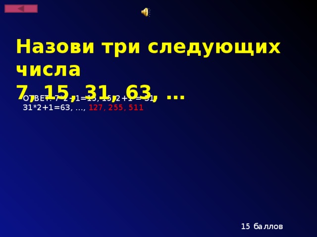 Назови три следующих числа 7, 15, 31, 63, …  ОТВЕТ: 7*2+1=15, 15*2+1 = 31, 31*2+1=63, …, 127, 255, 511  15 баллов