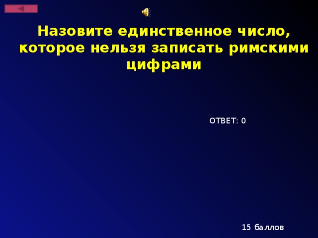 Назовите единственное число, которое нельзя записать римскими цифрами ОТВЕТ: 0 15 баллов