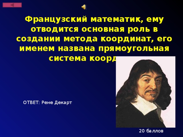 Французский математик, ему отводится основная роль в создании метода координат, его именем названа прямоугольная система координат ОТВЕТ: Рене Декарт 20 баллов