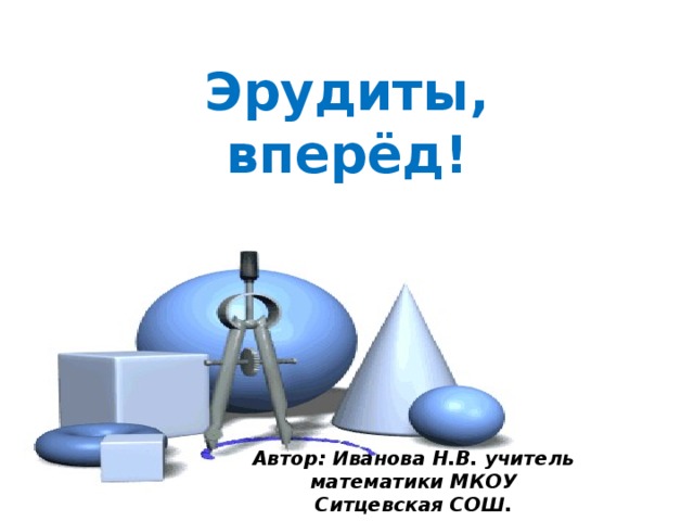 Автор: Иванова Н.В. учитель математики МКОУ Ситцевская СОШ. Эрудиты, вперёд! 