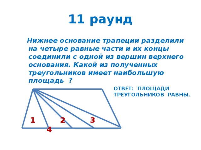 11 раунд  Нижнее основание трапеции разделили на четыре равные части и их концы соединили с одной из вершин верхнего основания. Какой из полученных треугольников имеет наибольшую площадь ? ОТВЕТ: ПЛОЩАДИ ТРЕУГОЛЬНИКОВ РАВНЫ. 1 2 3 4 