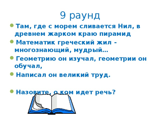 9 раунд Там, где с морем сливается Нил, в древнем жарком краю пирамид Математик греческий жил - многознающий, мудрый… Геометрию он изучал, геометрии он обучал, Написал он великий труд.  Назовите, о ком идет речь? 