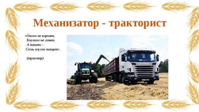 Механизатор - тракторист  «Овсом не кормят,   Кнутом не гонят.   А пашет –   Семь плугов тащит».                                                       (трактор) 