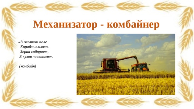 Механизатор - комбайнер   «В желтом поле    Корабль плывет.   Зерна собирает,  В кузов насыпает».                                              (комбайн) 