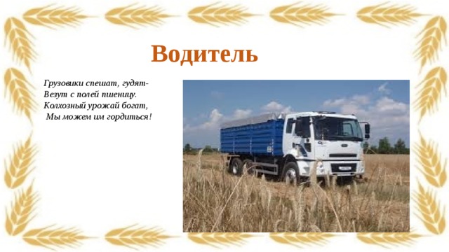  Водитель  Грузовики спешат, гудят- Везут с полей пшеницу. Колхозный урожай богат,   Мы можем им гордиться! 