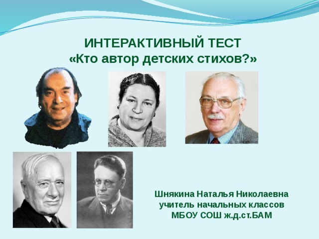 ИНТЕРАКТИВНЫЙ ТЕСТ «Кто автор детских стихов?» Шнякина Наталья Николаевна учитель начальных классов МБОУ СОШ ж.д.ст.БАМ 