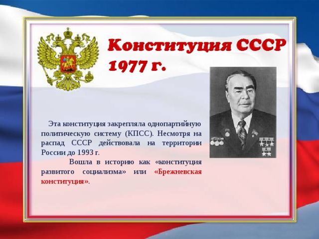  Эта конституция закрепляла однопартийную политическую систему (КПСС). Несмотря на распад СССР действовала на территории России до 1993 г.  Вошла в историю как «конституция развитого социализма» или «Брежневская конституция» . 