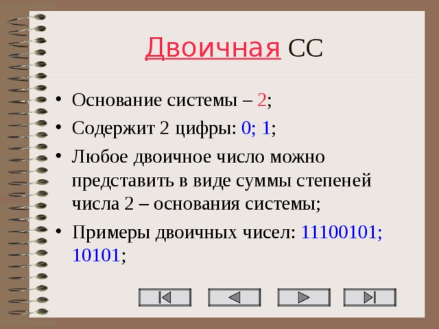 Двоичная СС Основание системы – 2 ; Содержит 2 цифры: 0; 1 ; Любое двоичное число можно представить в виде суммы степеней числа 2 – основания системы; Примеры двоичных чисел: 11100101; 10101 ;  