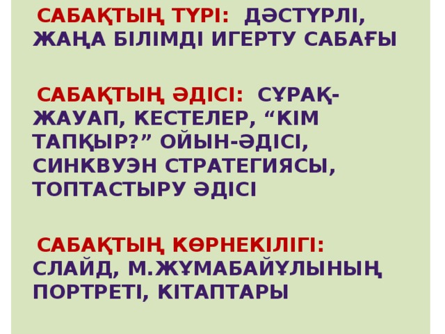  Сабақтың түрі: Дәстүрлі, жаңа білімді игерту сабағы   Сабақтың әдісі: сұрақ-жауап, кестелер, “Кім тапқыр?” ойын-әдісі, Синквуэн стратегиясы, топтастыру әдісі   Сабақтың көрнекілігі: слайд, м.жұмабайұлының портреті, кітаптары   Пән аралық байланыс: қазақстан тарихы, қазақ тілі 