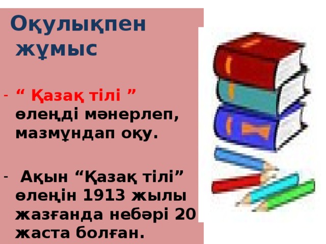  Оқулықпен жұмыс  “ Қазақ тілі ” өлеңді мәнерлеп, мазмұндап оқу.   Ақын “Қазақ тілі” өлеңін 1913 жылы жазғанда небәрі 20 жаста болған. 