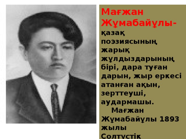 Мағжан Жұмабайұлы- қазақ поэзиясының жарық жұлдыздарының бірі, дара туған дарын, жыр еркесі атанған ақын, зерттеуші, аудармашы.  Мағжан Жұмабайұлы 1893 жылы Солтүстік Қазақстан облысы, Булаев ауданында дәулетті отбасында дүниеге келген.  