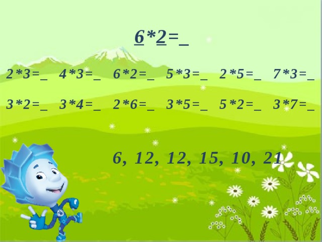 6 * 2 =_ 2*3=_ 4*3=_ 6*2=_ 5*3=_ 2*5=_ 7*3=_ 3*2=_ 3*4=_ 2*6=_ 3*5=_ 5*2=_ 3*7=_ 6, 12, 12, 15, 10, 21 