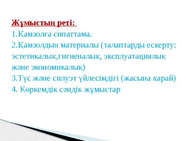 Жұмыстың реті: 1.Қамзолға сипаттама. 2.Қамзолдың материалы (талаптарды ескерту: эстетикалық,гигиеналық, эксплуатациялық және экономикалық) 3.Түс және силуэт үйлесімдігі (жасына қарай) 4. Көркемдік сәндік жұмыстар 