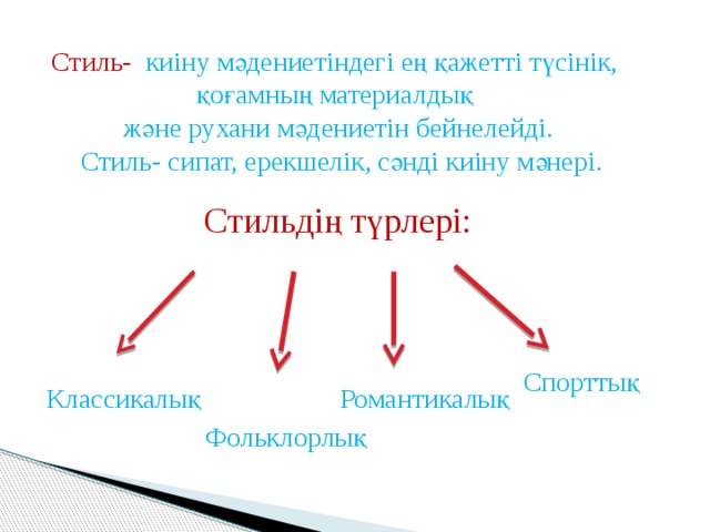 Стиль- киіну мәдениетіндегі ең қажетті түсінік, қоғамның материалдық және рухани мәдениетін бейнелейді.  Стиль- сипат, ерекшелік, сәнді киіну мәнері. Стильдің түрлері: Спорттық Классикалық Романтикалық    Фольклорлық 