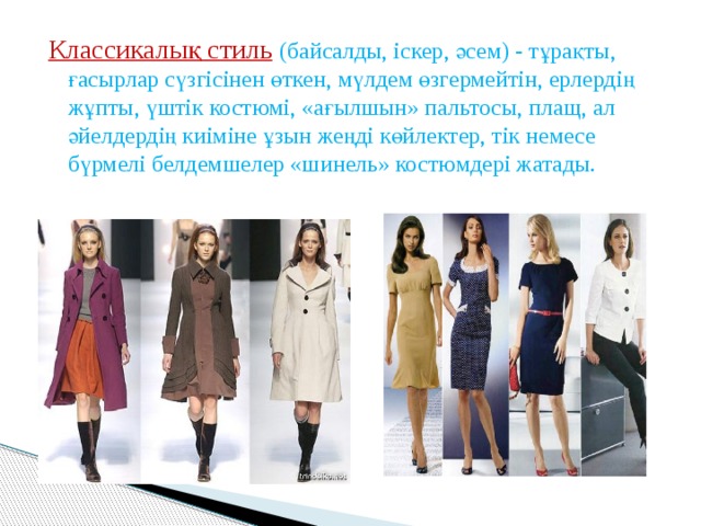 Классикалық стиль  (байсалды, іскер, әсем) - тұрақты, ғасырлар сүзгісінен өткен, мүлдем өзгермейтін, ерлердің жұпты, үштік костюмі, «ағылшын» пальтосы, плащ, ал әйелдердің киіміне ұзын жеңді көйлектер, тік немесе бүрмелі белдемшелер «шинель» костюмдері жатады.   