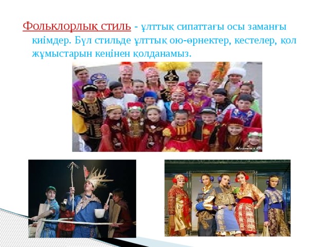 Фольклорлық стиль  - ұлттық сипаттағы осы заманғы киімдер. Бүл стильде ұлттық ою-өрнектер, кестелер, қол жұмыстарын кеңінен қолданамыз. 
