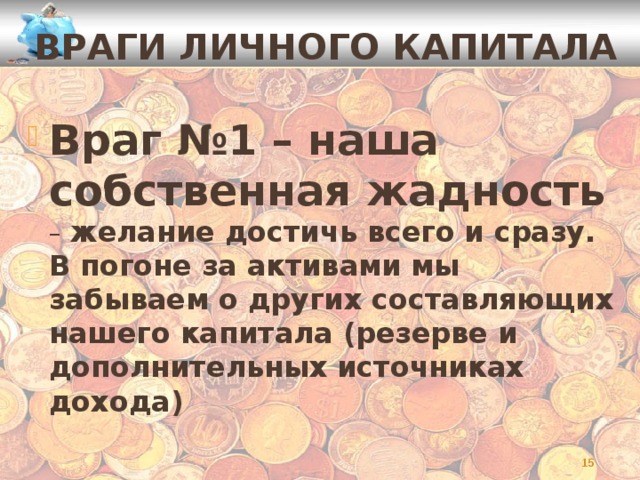 ВРАГИ ЛИЧНОГО КАПИТАЛА Враг №1 – наша собственная жадность – желание достичь всего и сразу. В погоне за активами мы забываем о других составляющих нашего капитала (резерве и дополнительных источниках дохода)  