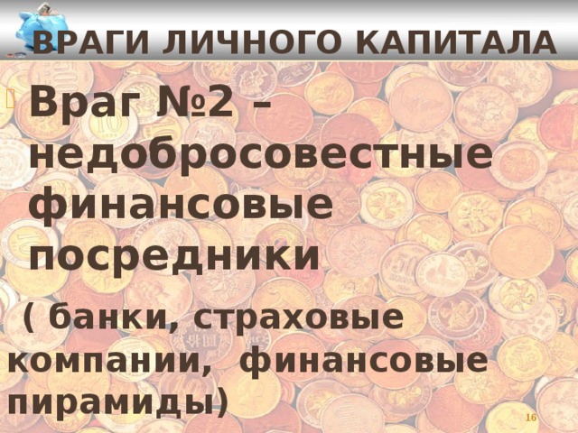 ВРАГИ ЛИЧНОГО КАПИТАЛА Враг №2 – недобросовестные финансовые посредники  ( банки, страховые компании, финансовые пирамиды)   