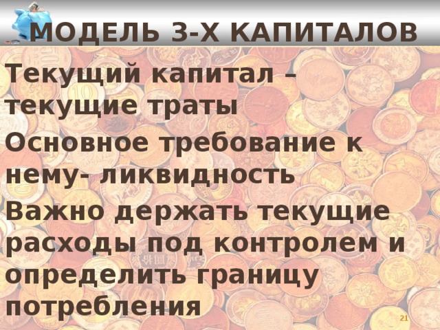Модель 3-х капиталов Текущий капитал – текущие траты Основное требование к нему- ликвидность Важно держать текущие расходы под контролем и определить границу потребления    