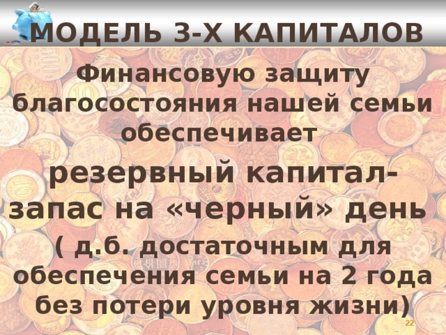 Модель 3-х капиталов Финансовую защиту благосостояния нашей семьи обеспечивает резервный капитал- запас на «черный» день ( д.б. достаточным для обеспечения семьи на 2 года без потери уровня жизни)    