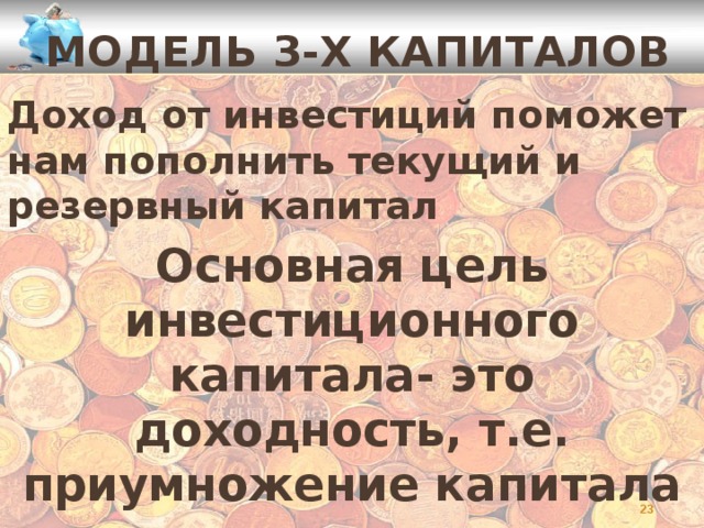Модель 3-х капиталов Доход от инвестиций поможет нам пополнить текущий и резервный капитал Основная цель инвестиционного капитала- это доходность, т.е. приумножение капитала    