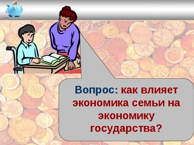 Вопрос: как влияет экономика семьи на экономику государства? 