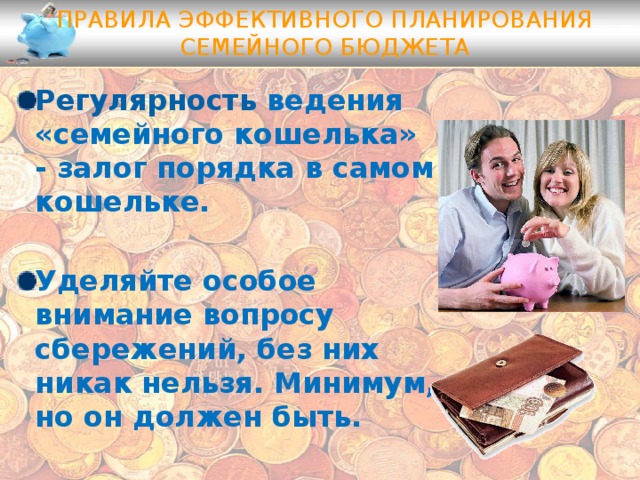 Правила эффективного планирования семейного бюджета Регулярность ведения «семейного кошелька» - залог порядка в самом кошельке.  Уделяйте особое внимание вопросу сбережений, без них никак нельзя. Минимум, но он должен быть. 