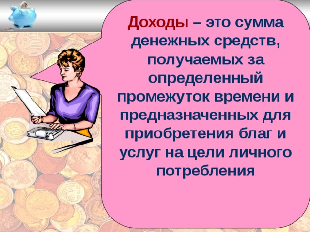 Доходы – это сумма денежных средств, получаемых за определенный промежуток времени и предназначенных для приобретения благ и услуг на цели личного потребления 