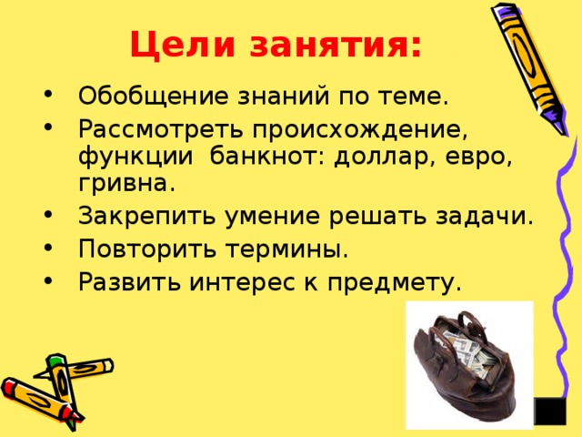 Цели занятия: Обобщение знаний по теме. Рассмотреть происхождение, функции банкнот: доллар, евро, гривна. Закрепить умение решать задачи. Повторить термины. Развить интерес к предмету. 