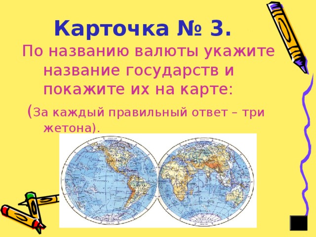 Карточка № 3.  По названию валюты укажите название государств и покажите их на карте:  ( За каждый правильный ответ – три жетона). 