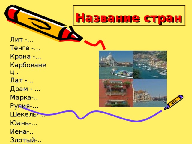 Название стран Лит -... Тенге -… Крона -... Карбованец . Лат -... Драм - ... Марка-.. Рупия-… Шекель-… Юань-… Иена-.. Злотый-.. 