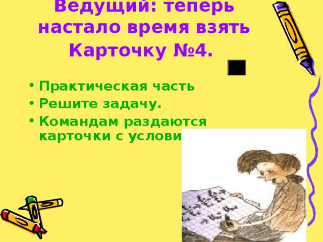 Ведущий: теперь настало время взять Карточку №4.  Практическая часть Решите задачу. Командам раздаются карточки с условиями задач. 