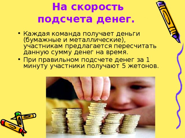  На скорость подсчета денег. Каждая команда получает деньги (бумажные и металлические), участникам предлагается пересчитать данную сумму денег на время. При правильном подсчете денег за 1 минуту участники получают 5 жетонов. 