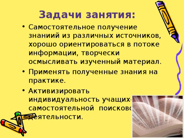 Задачи занятия: Самостоятельное получение знаниий из различных источников, хорошо ориентироваться в потоке информации, творчески осмысливать изученный материал. Применять полученные знания на практике. Активизировать индивидуальность учащихся к самостоятельной поисковой деятельности.  