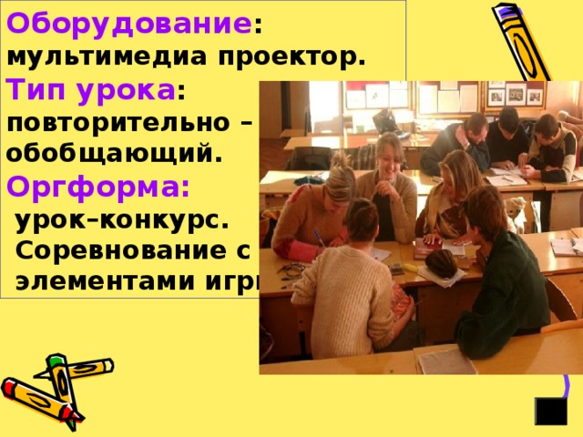 Оборудование : мультимедиа проектор.  Тип урока :  повторительно – обобщающий.  Оргформа:  урок–конкурс.  Соревнование с  элементами игры. 