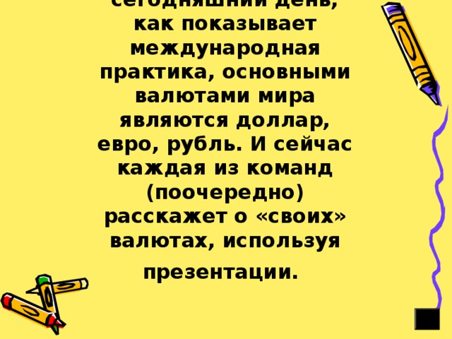 Ведущий: на сегодняшний день, как показывает международная практика, основными валютами мира являются доллар, евро, рубль. И сейчас каждая из команд (поочередно) расскажет о «своих» валютах, используя презентации.  