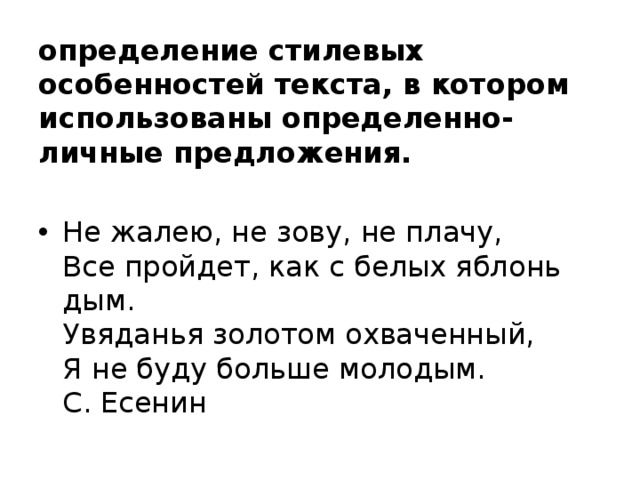 определение стилевых особенностей текста, в котором использованы определенно-личные предложения. Не жалею, не зову, не плачу,  Все пройдет, как с белых яблонь дым.  Увяданья золотом охваченный,  Я не буду больше молодым.  С. Есенин 