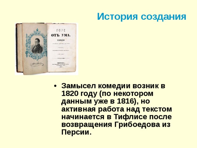 История создания Замысел комедии возник в 1820 году (по некотором данным уже в 1816), но активная работа над текстом начинается в Тифлисе после возвращения Грибоедова из Персии. 