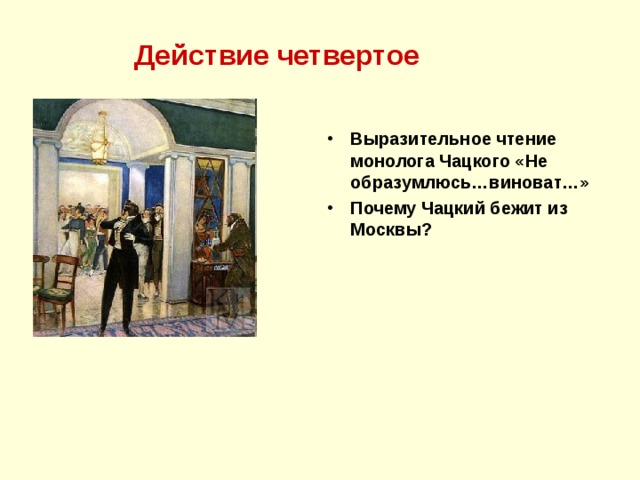 Действие четвертое Выразительное чтение монолога Чацкого «Не образумлюсь…виноват…» Почему Чацкий бежит из Москвы?  