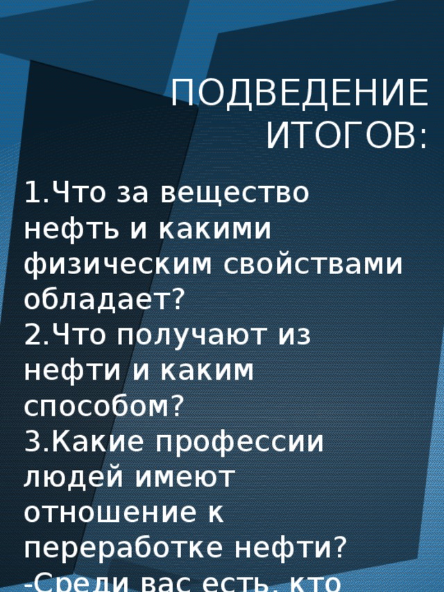 ПОДВЕДЕНИЕ ИТОГОВ: 1.Что за вещество нефть и какими физическим свойствами обладает? 2.Что получают из нефти и каким способом? 3.Какие профессии людей имеют отношение к переработке нефти? -Среди вас есть, кто хотел бы выбрать эти профессии? 