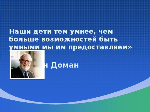 Наши дети тем умнее, чем больше возможностей быть умными мы им предоставляем»  Глен Доман
